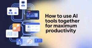 How to Use AI Tools Together for Maximum Productivity